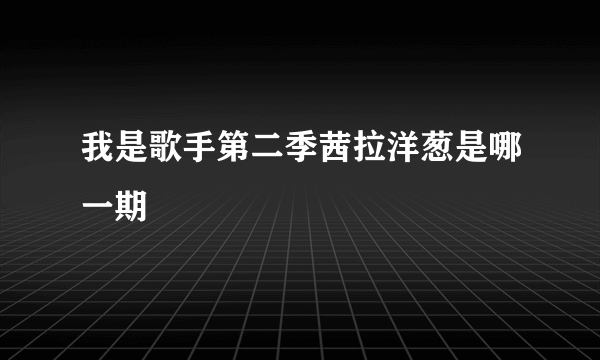 我是歌手第二季茜拉洋葱是哪一期