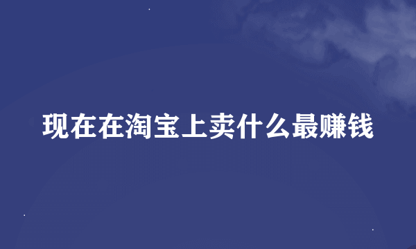 现在在淘宝上卖什么最赚钱