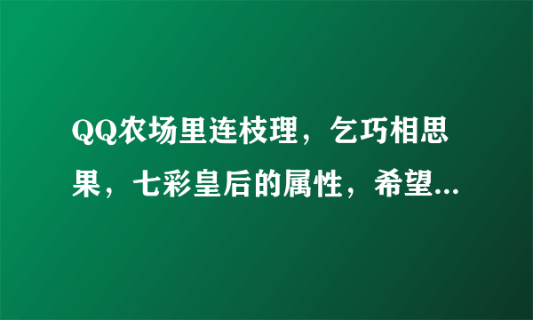 QQ农场里连枝理，乞巧相思果，七彩皇后的属性，希望能详细点儿，谢谢。