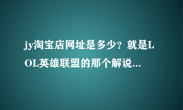 jy淘宝店网址是多少？就是LOL英雄联盟的那个解说jy哦，求答案，谢谢大神们