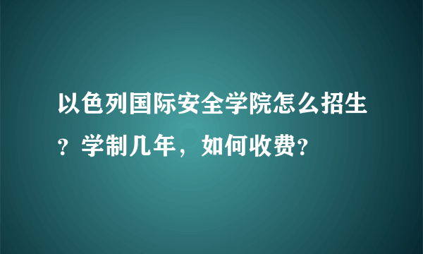 以色列国际安全学院怎么招生？学制几年，如何收费？