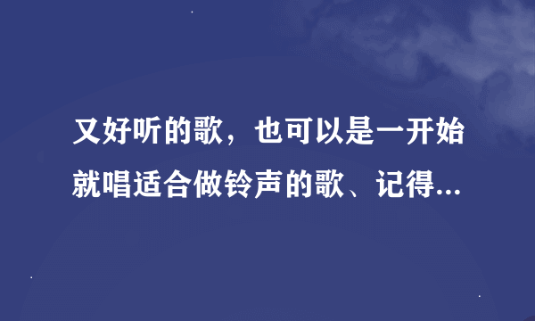 又好听的歌，也可以是一开始就唱适合做铃声的歌、记得把演唱者告诉我哈