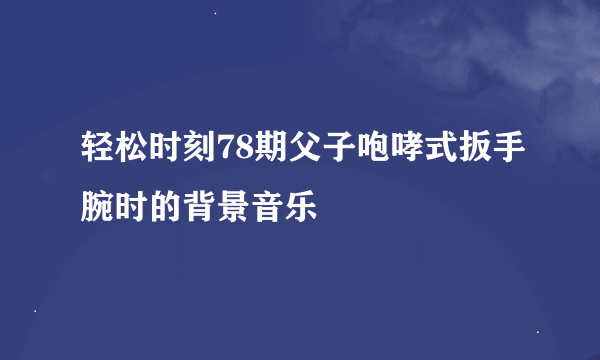 轻松时刻78期父子咆哮式扳手腕时的背景音乐