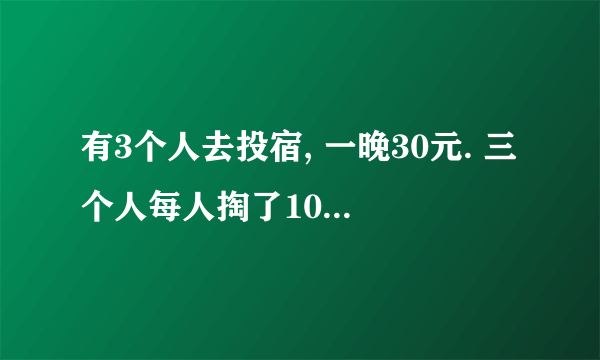 有3个人去投宿, 一晚30元. 三个人每人掏了10元凑够30元交给了老板. 后来老板说今天优惠只要