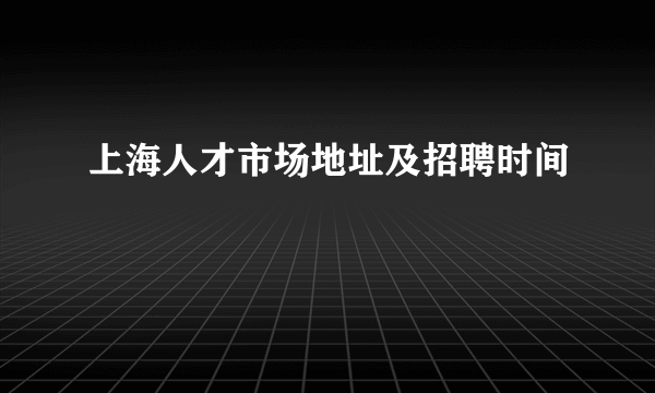 上海人才市场地址及招聘时间