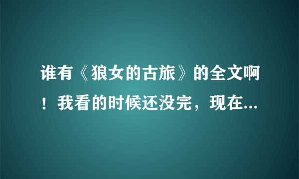 谁有《狼女的古旅》的全文啊！我看的时候还没完，现在想重新看！