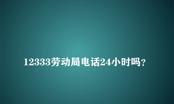 
12333劳动局电话24小时吗？

