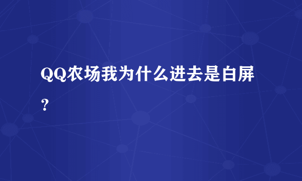 QQ农场我为什么进去是白屏？