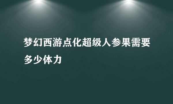 梦幻西游点化超级人参果需要多少体力