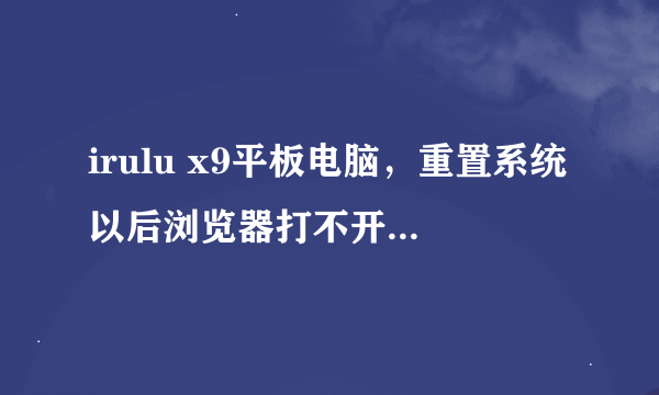 irulu x9平板电脑，重置系统以后浏览器打不开是什么原因