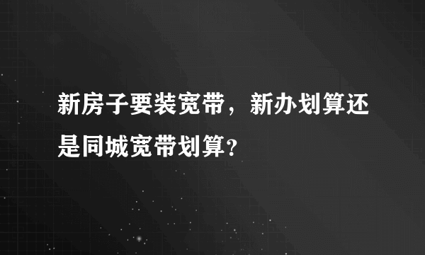 新房子要装宽带，新办划算还是同城宽带划算？