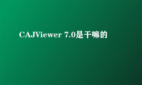 CAJViewer 7.0是干嘛的