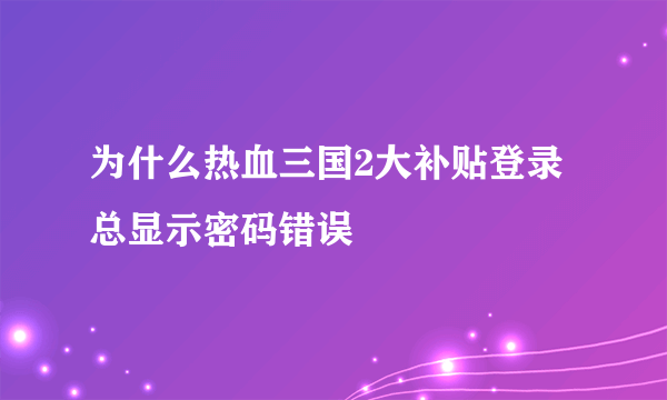 为什么热血三国2大补贴登录总显示密码错误