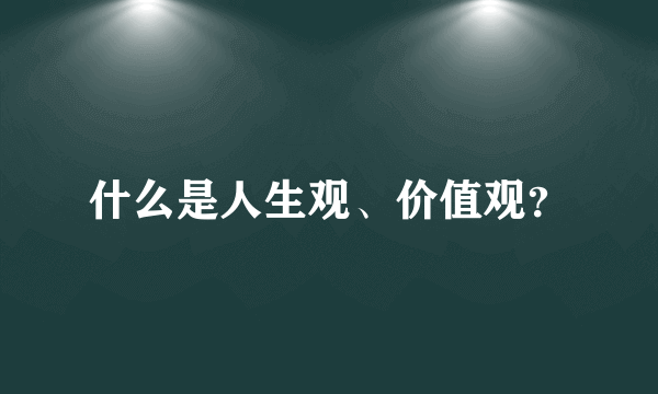 什么是人生观、价值观？