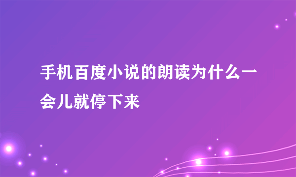 手机百度小说的朗读为什么一会儿就停下来