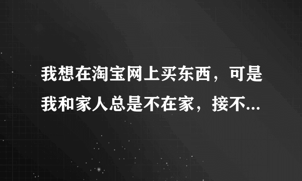 我想在淘宝网上买东西，可是我和家人总是不在家，接不到货，怎么办？