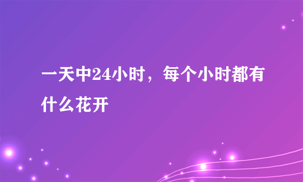 一天中24小时，每个小时都有什么花开