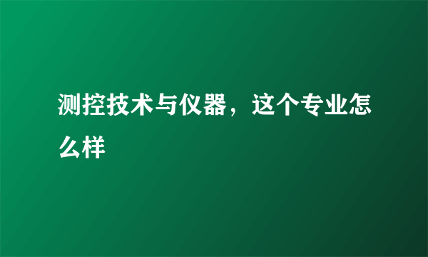 测控技术与仪器，这个专业怎么样