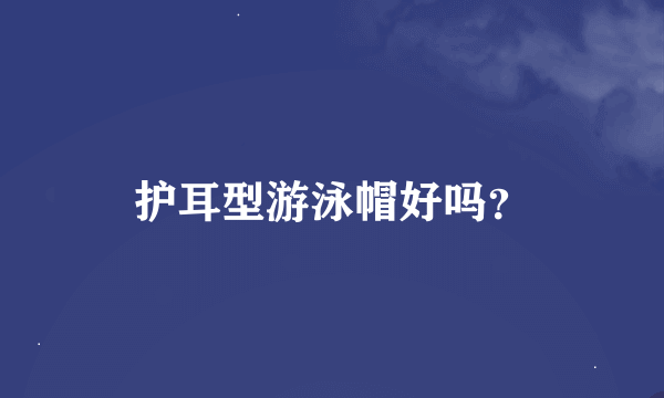 护耳型游泳帽好吗？