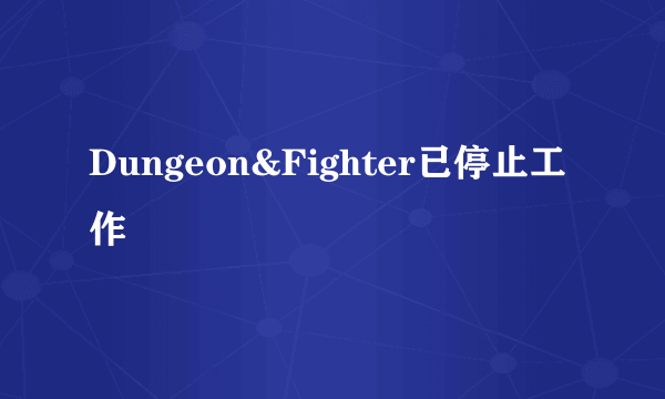 Dungeon&Fighter已停止工作