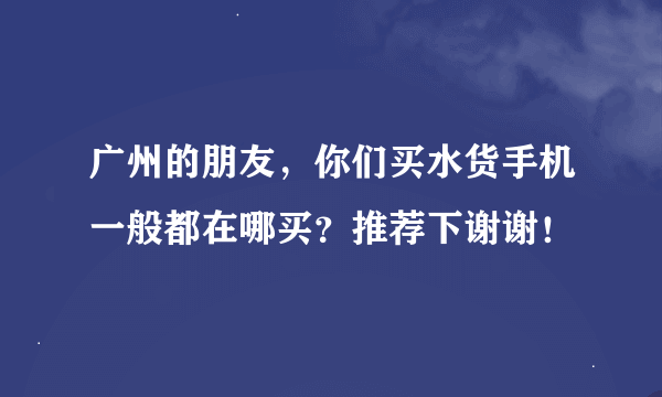 广州的朋友，你们买水货手机一般都在哪买？推荐下谢谢！