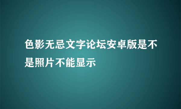 色影无忌文字论坛安卓版是不是照片不能显示