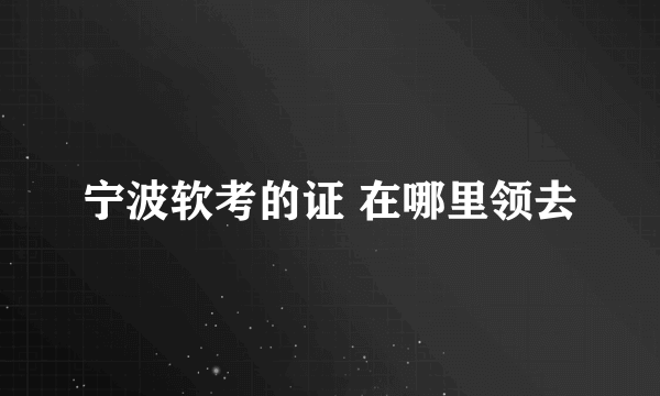 宁波软考的证 在哪里领去