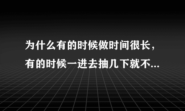 为什么有的时候做时间很长，有的时候一进去抽几下就不行了，什么原因？