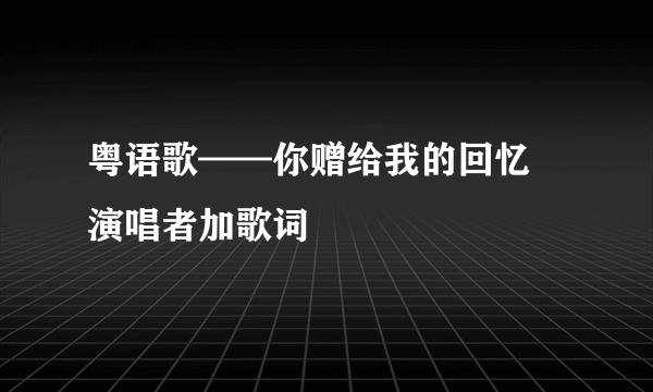 粤语歌——你赠给我的回忆 演唱者加歌词