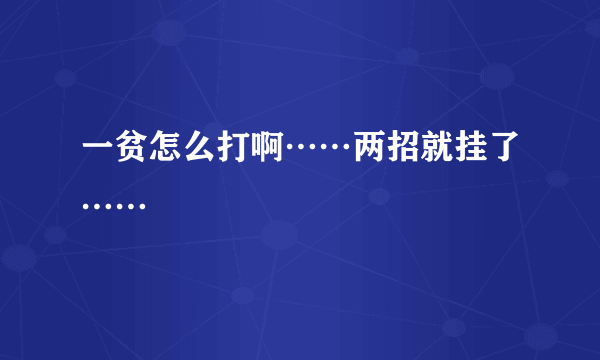 一贫怎么打啊……两招就挂了……