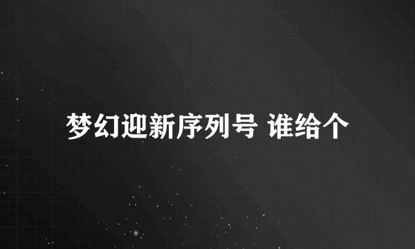 梦幻迎新序列号 谁给个