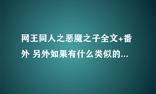 网王同人之恶魔之子全文+番外 另外如果有什么类似的可以发过来，只要是最新np，什么类型都可以！ps：n＞5！