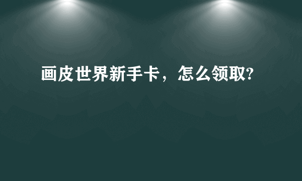 画皮世界新手卡，怎么领取?