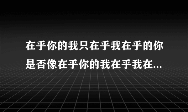 在乎你的我只在乎我在乎的你是否像在乎你的我在乎我在乎的你一样在乎在乎你的我， 这句话