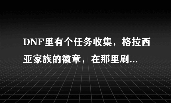 DNF里有个任务收集，格拉西亚家族的徽章，在那里刷的什么图要多少级可以去怎么从那里进的？