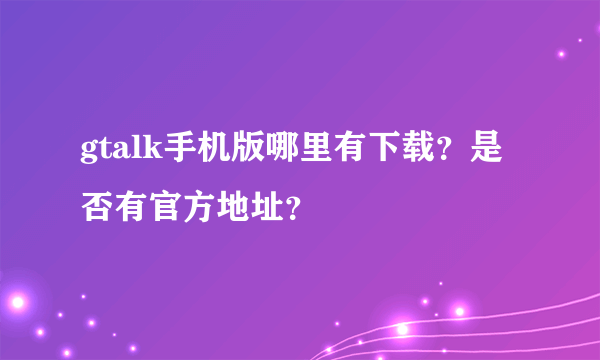 gtalk手机版哪里有下载？是否有官方地址？