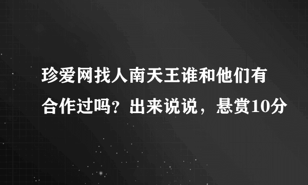 珍爱网找人南天王谁和他们有合作过吗？出来说说，悬赏10分