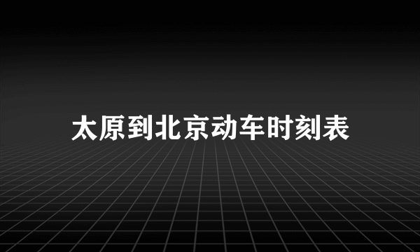 太原到北京动车时刻表