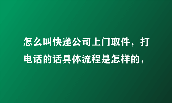 怎么叫快递公司上门取件，打电话的话具体流程是怎样的，