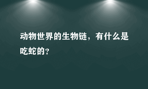 动物世界的生物链，有什么是吃蛇的？