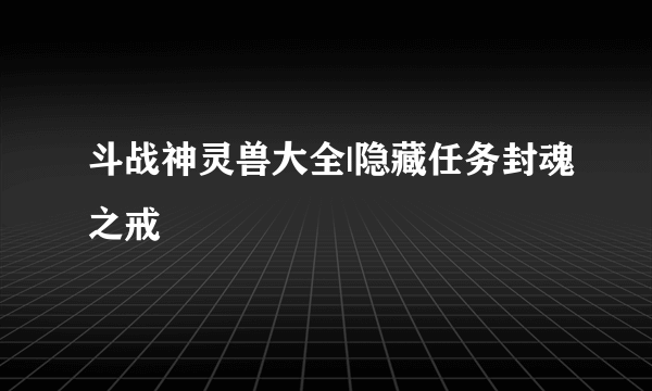 斗战神灵兽大全|隐藏任务封魂之戒