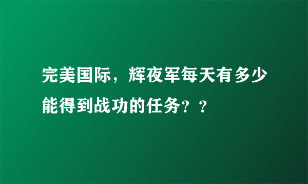 完美国际，辉夜军每天有多少能得到战功的任务？？