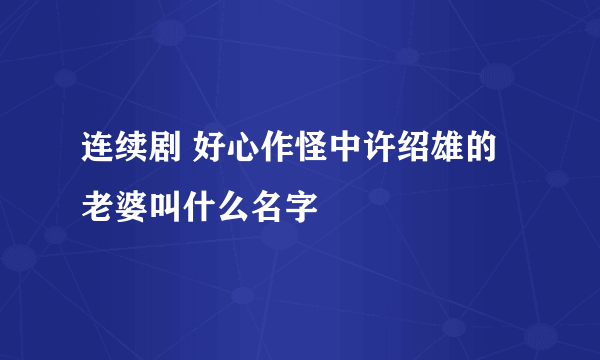 连续剧 好心作怪中许绍雄的老婆叫什么名字