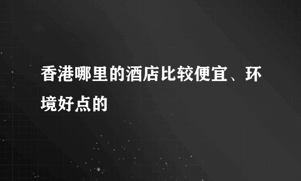 香港哪里的酒店比较便宜、环境好点的