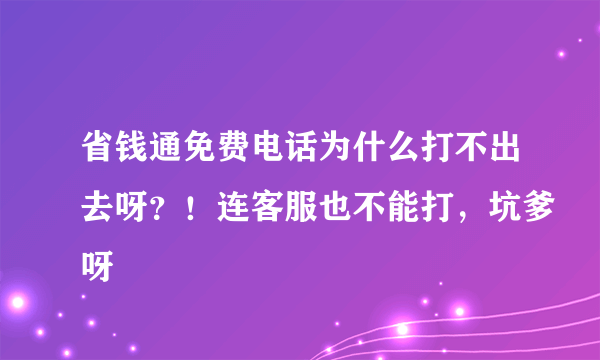 省钱通免费电话为什么打不出去呀？！连客服也不能打，坑爹呀