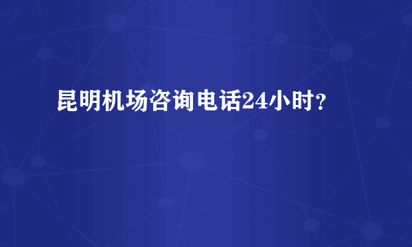 昆明机场咨询电话24小时？