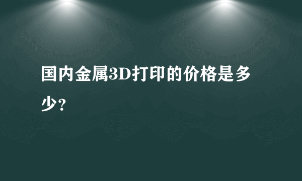 国内金属3D打印的价格是多少？