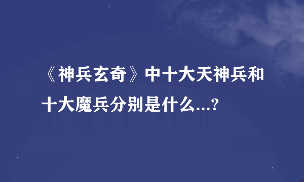 《神兵玄奇》中十大天神兵和十大魔兵分别是什么...?