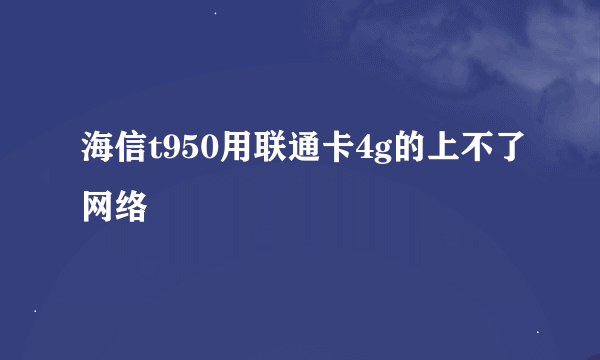 海信t950用联通卡4g的上不了网络