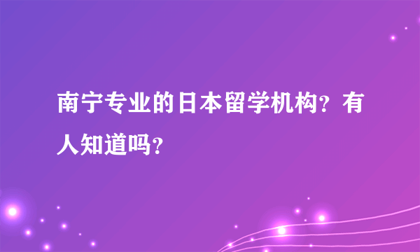 南宁专业的日本留学机构？有人知道吗？